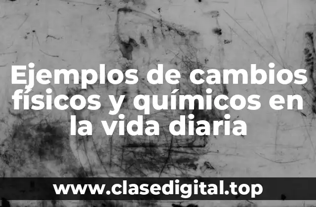 Ejemplos de cambios físicos y químicos en la vida diaria