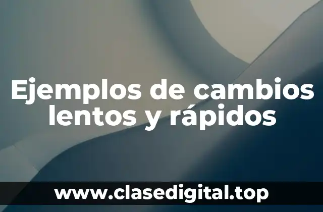 Ejemplos de cambios lentos y rápidos