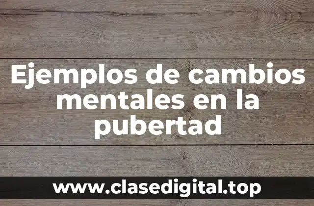 Ejemplos de cambios mentales en la pubertad