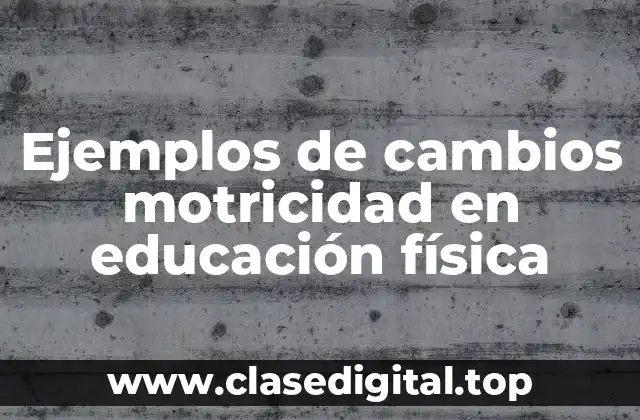 Ejemplos de cambios motricidad en educación física