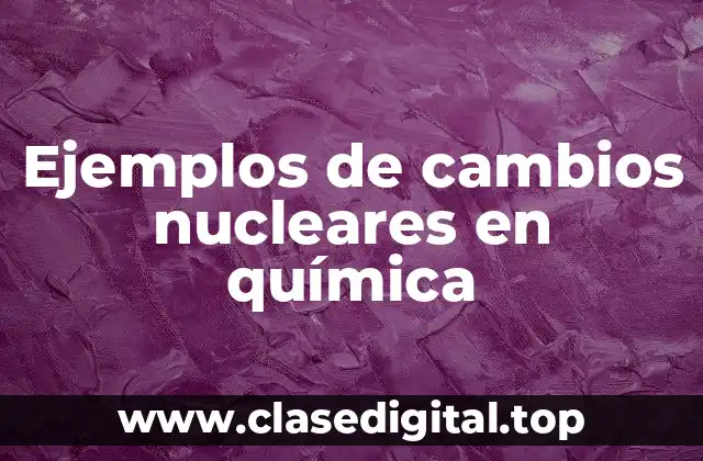 Ejemplos de cambios nucleares en química