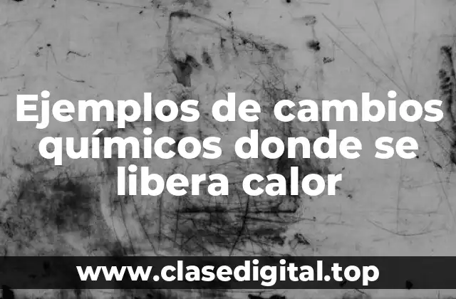 Ejemplos de cambios químicos donde se libera calor