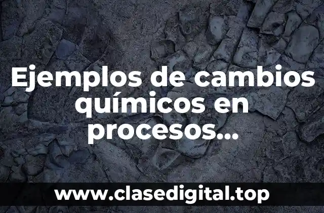 Ejemplos de cambios químicos en procesos industriales