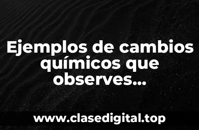 Ejemplos de cambios químicos que observes cotidianamente