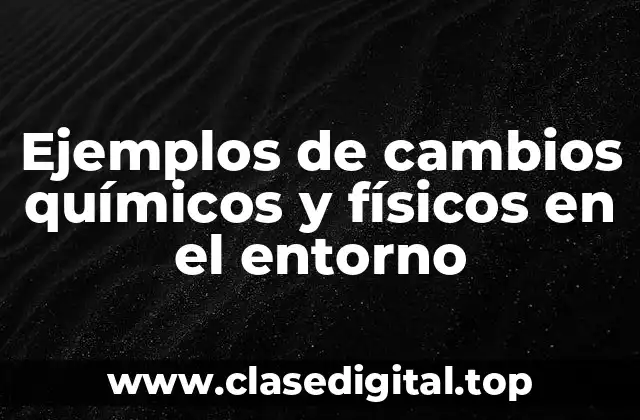 Ejemplos de cambios químicos y físicos en el entorno