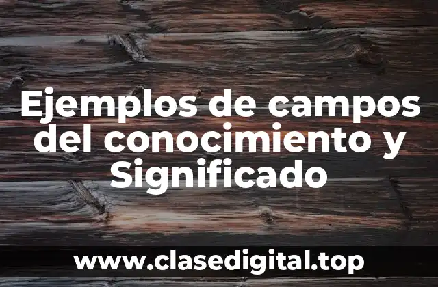 Ejemplos de campos del conocimiento y Significado