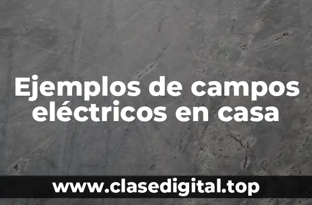 Ejemplos de campos eléctricos en casa
