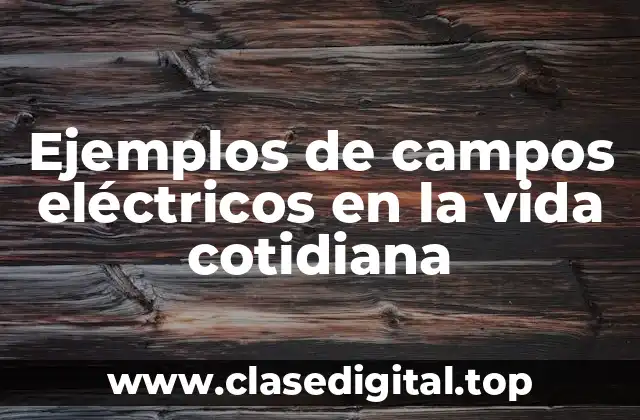 Ejemplos de campos eléctricos en la vida cotidiana