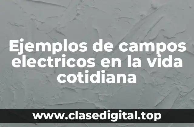 Ejemplos de campos electricos en la vida cotidiana