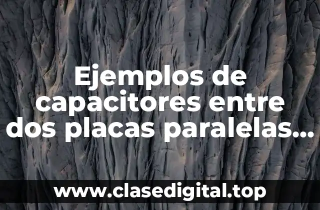 Ejemplos de capacitores entre dos placas paralelas campo electrico