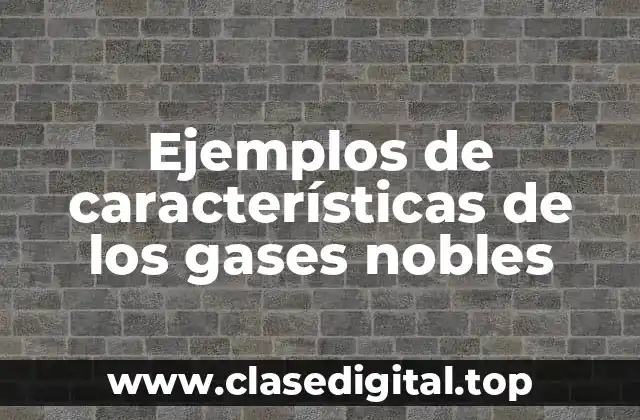 Ejemplos de características de los gases nobles