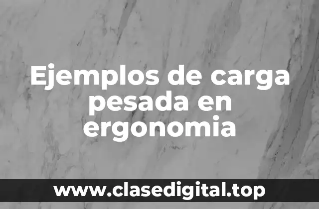 Ejemplos de carga pesada en ergonomía