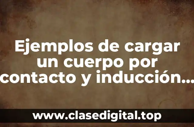 Ejemplos de cargar un cuerpo por contacto y inducción y Significado