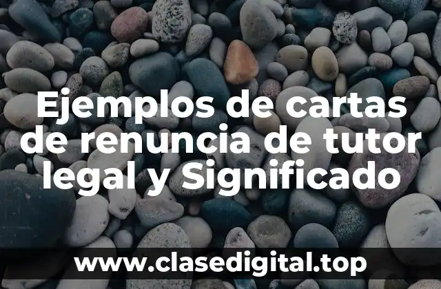 Ejemplos de cartas de renuncia de tutor legal y Significado