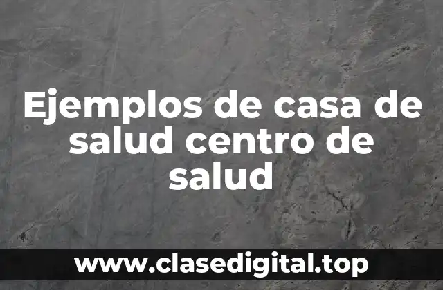 Ejemplos de casa de salud centro de salud