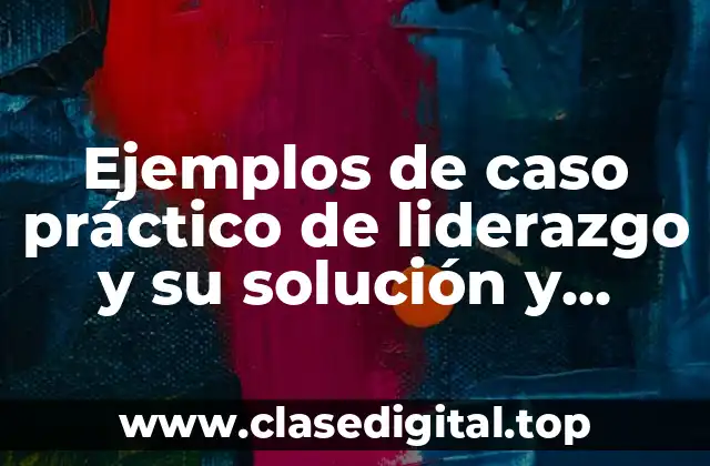 Ejemplos de caso práctico de liderazgo y su solución y Significado