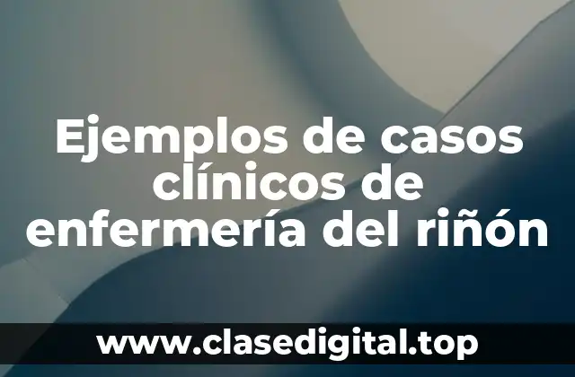 Ejemplos de casos clínicos de enfermería del riñón