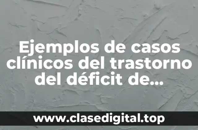 Ejemplos de casos clínicos del trastorno del déficit de atención con