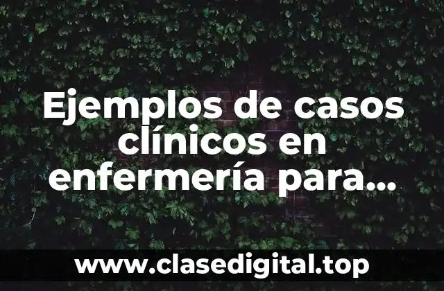 Ejemplos de casos clínicos en enfermería para pensamiento crítico