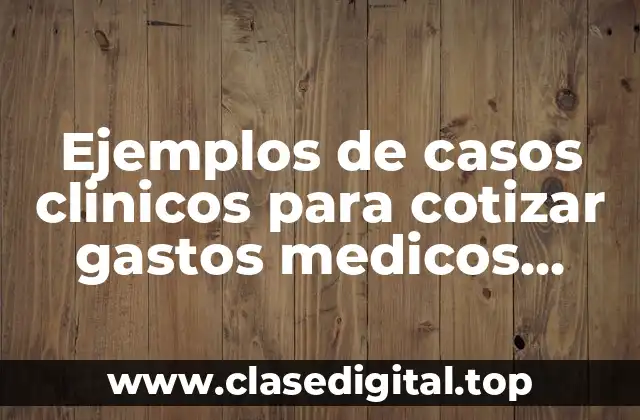 Ejemplos de casos clinicos para cotizar gastos medicos mayores