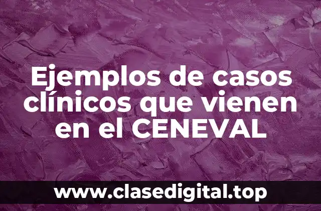 Ejemplos de casos clínicos que vienen en el CENEVAL