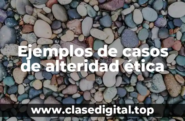Ejemplos de casos de alteridad ética