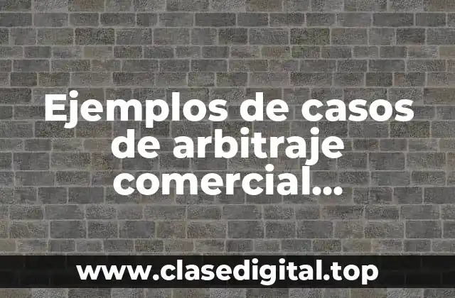 Ejemplos de casos de arbitraje comercial internacional
