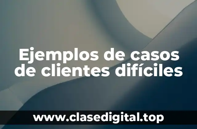 Ejemplos de casos de clientes difíciles