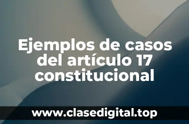 Ejemplos de casos del artículo 17 constitucional