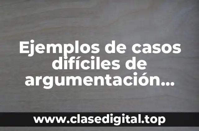Ejemplos de casos difíciles de argumentación jurídica