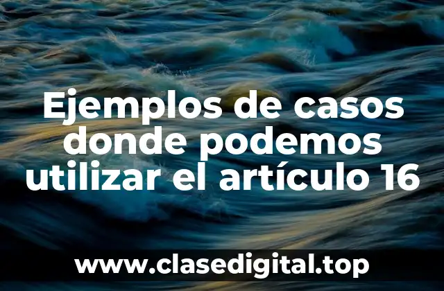 Ejemplos de casos donde podemos utilizar el artículo 16