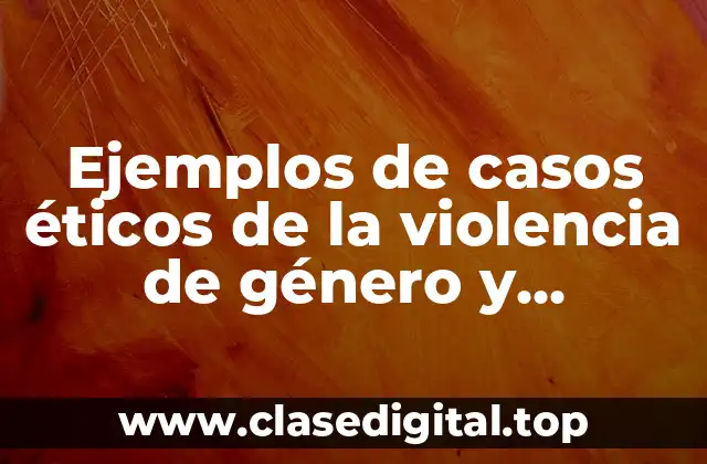 Ejemplos de casos éticos de la violencia de género y Significado