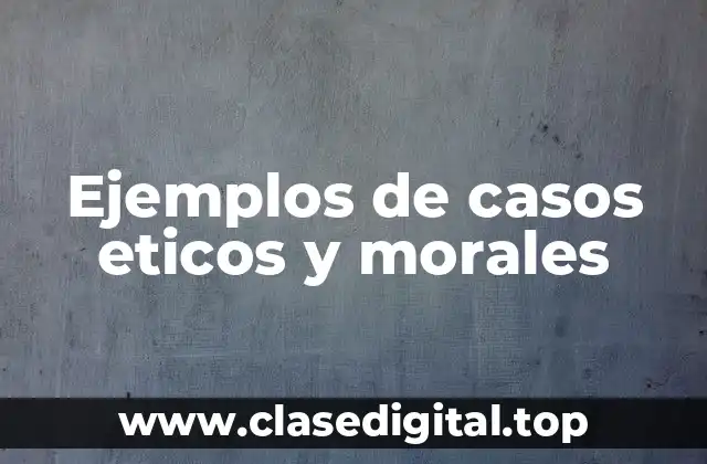 Ejemplos de casos eticos y morales