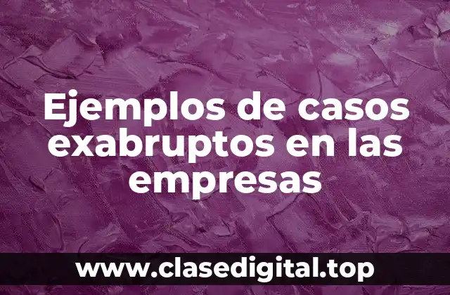 Ejemplos de casos exabruptos en las empresas