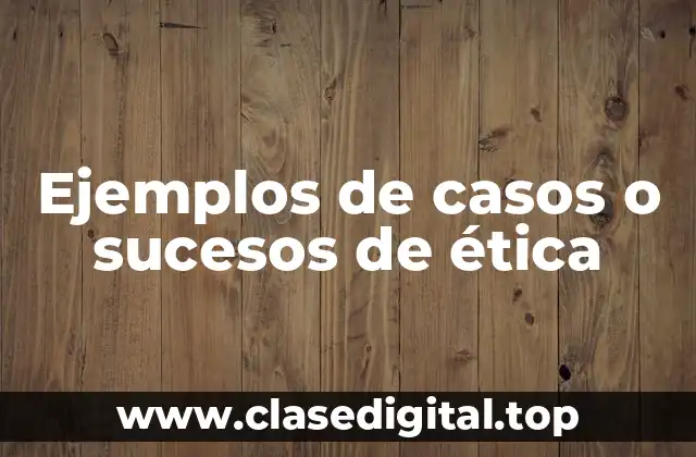 Ejemplos de casos o sucesos de ética