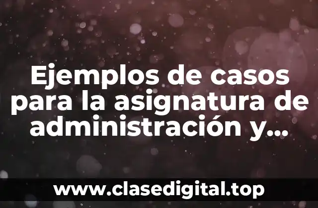 Ejemplos de casos para la asignatura de administración y Significado