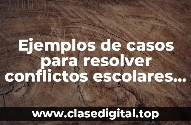 Ejemplos de casos para resolver conflictos escolares y Significado
