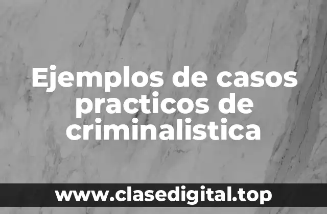 Ejemplos de casos practicos de criminalistica