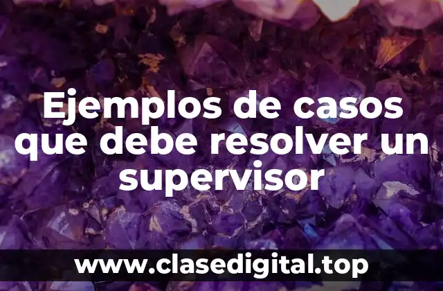 Ejemplos de casos que debe resolver un supervisor
