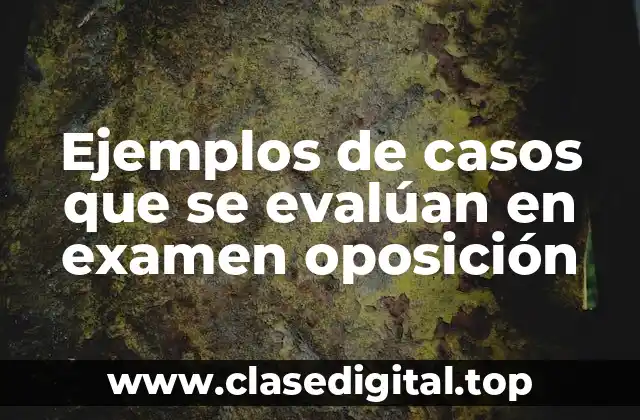 Ejemplos de casos que se evalúan en examen oposición