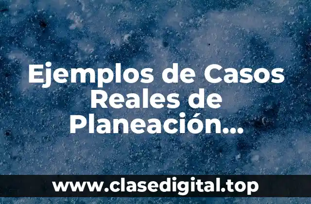Ejemplos de Casos Reales de Planeación Estratégica de Empresas
