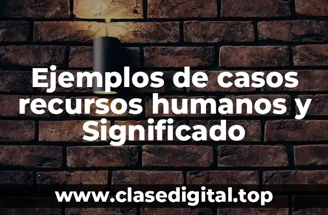Ejemplos de casos recursos humanos y Significado