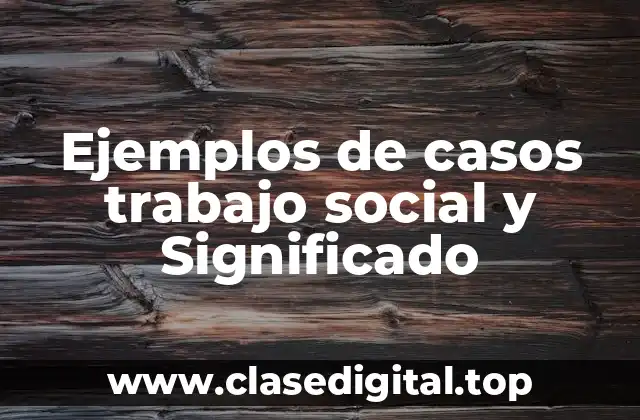 Ejemplos de casos trabajo social y Significado