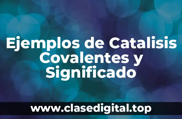 Ejemplos de Catalisis Covalentes y Significado