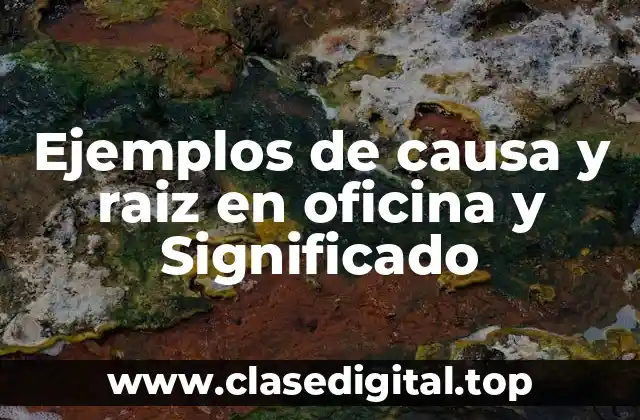 Ejemplos de causa y raiz en oficina y Significado