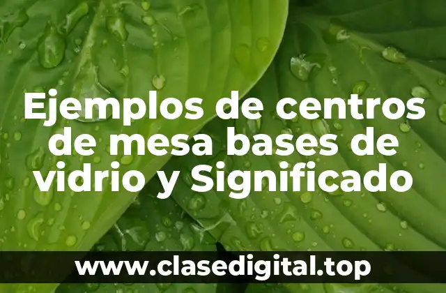 Ejemplos de centros de mesa bases de vidrio y Significado