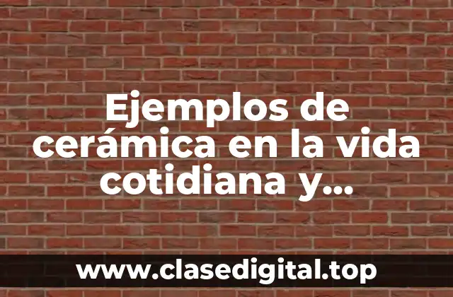 Ejemplos de cerámica en la vida cotidiana y Significado