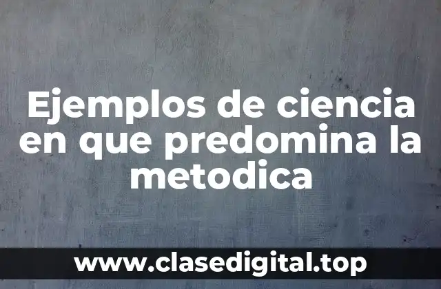 Ejemplos de ciencia en que predomina la metodica