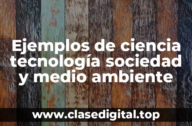 Ejemplos de ciencia tecnología sociedad y medio ambiente