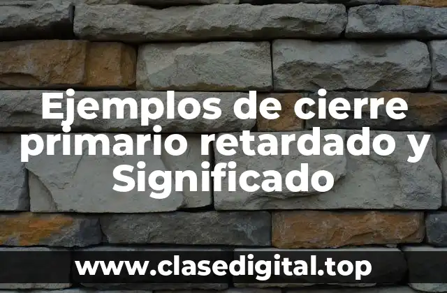 Ejemplos de cierre primario retardado y Significado